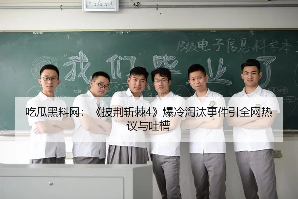 吃瓜黑料网：《披荆斩棘4》爆冷淘汰事件引全网热议与吐槽